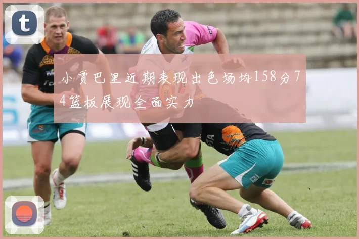小贾巴里近期表现出色场均158分74篮板展现全面实力