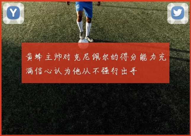 黄蜂主帅对克尼佩尔的得分能力充满信心认为他从不强行出手