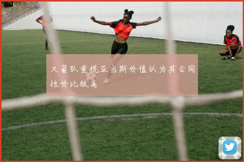 火箭队重视亚当斯价值认为其合同性价比极高