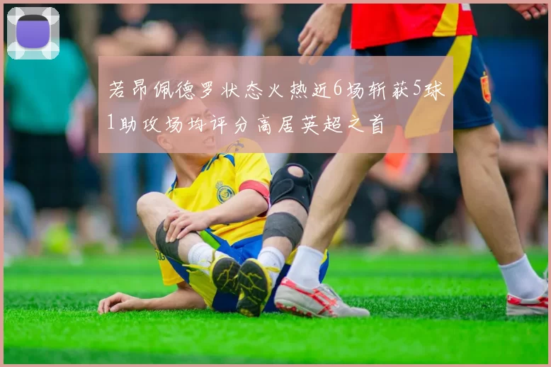 若昂佩德罗状态火热近6场斩获5球1助攻场均评分高居英超之首